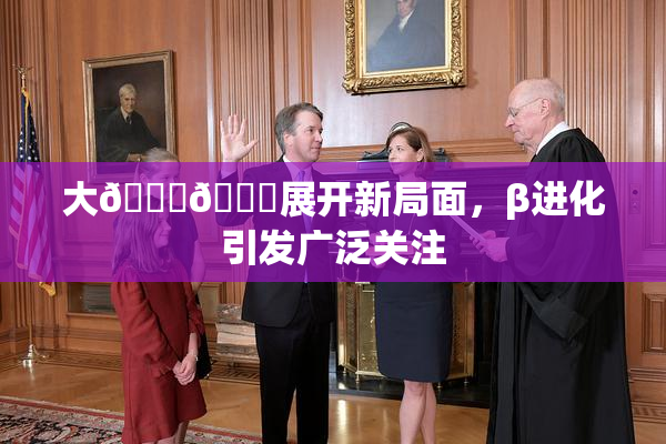 大🐔🐔展开新局面，β进化引发广泛关注