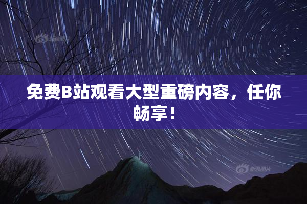 免费B站观看大型重磅内容，任你畅享！