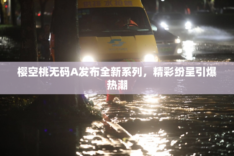 樱空桃无码A发布全新系列，精彩纷呈引爆热潮