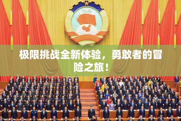 极限挑战全新体验，勇敢者的冒险之旅！