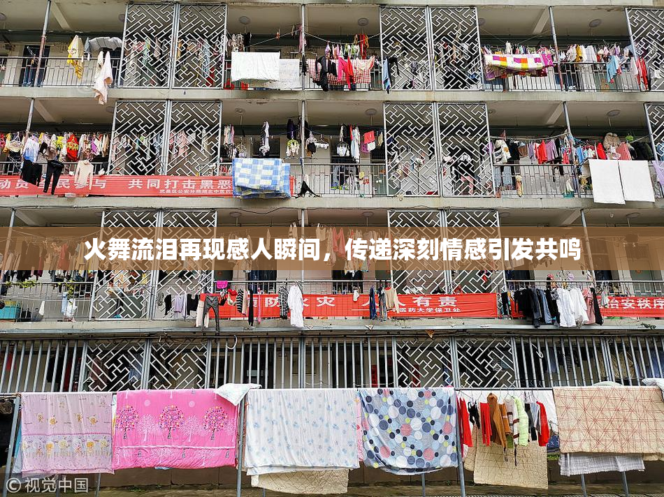火舞流泪再现感人瞬间，传递深刻情感引发共鸣