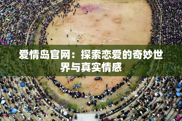 爱情岛官网：探索恋爱的奇妙世界与真实情感