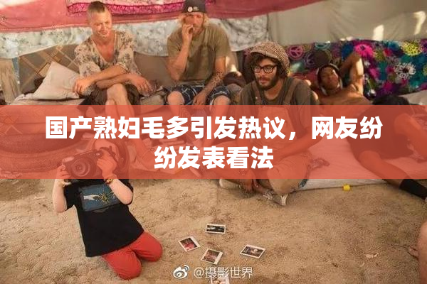国产熟妇毛多引发热议，网友纷纷发表看法