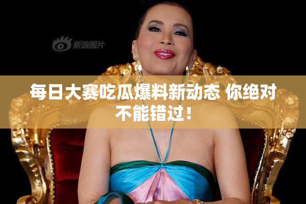 每日大赛吃瓜爆料新动态 你绝对不能错过！