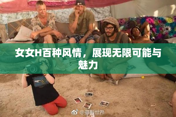 女女H百种风情，展现无限可能与魅力