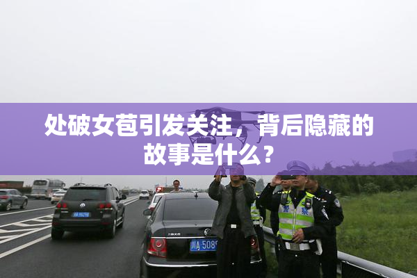 处破女苞引发关注，背后隐藏的故事是什么？