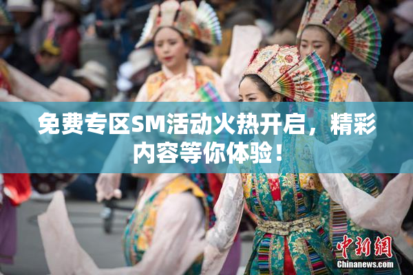 免费专区SM活动火热开启，精彩内容等你体验！