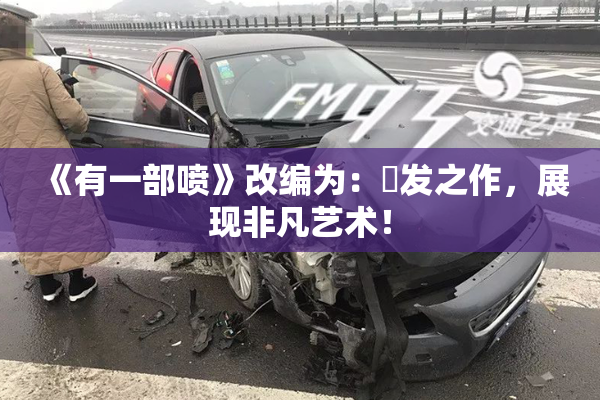 《有一部喷》改编为：噴发之作，展现非凡艺术！