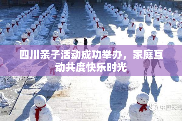 四川亲子活动成功举办，家庭互动共度快乐时光