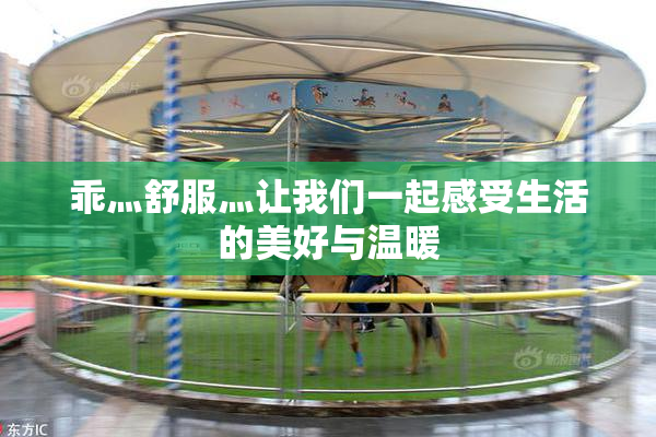 乖灬舒服灬让我们一起感受生活的美好与温暖