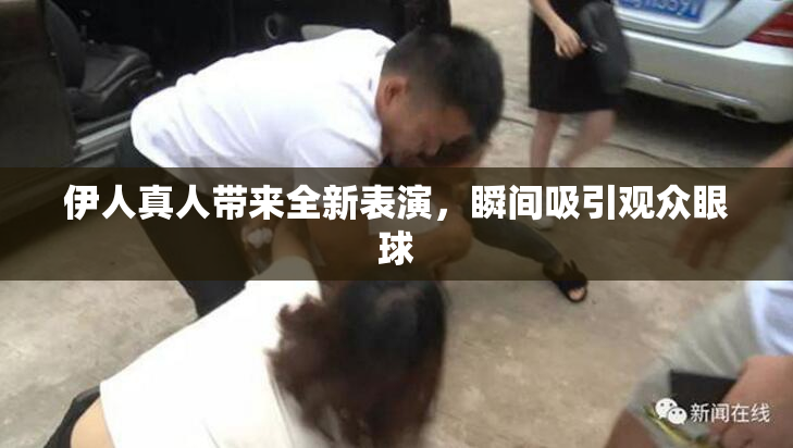 伊人真人带来全新表演，瞬间吸引观众眼球