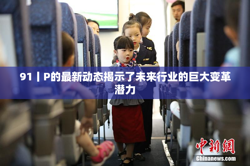 91丨P的最新动态揭示了未来行业的巨大变革潜力
