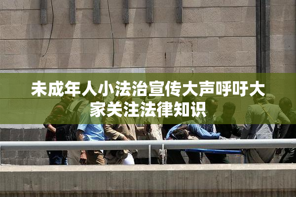 未成年人小法治宣传大声呼吁大家关注法律知识