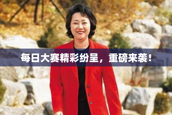 每日大赛精彩纷呈，重磅来袭！