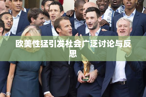 欧美性猛引发社会广泛讨论与反思