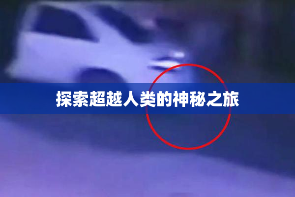 探索超越人类的神秘之旅