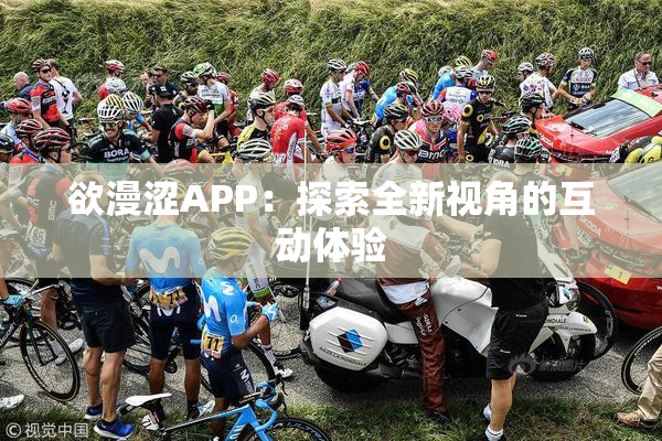 欲漫涩APP：探索全新视角的互动体验