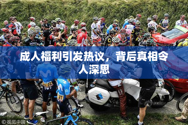 成人福利引发热议，背后真相令人深思