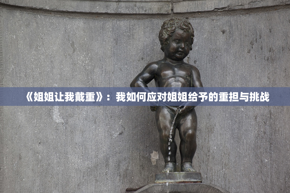 《姐姐让我戴重》：我如何应对姐姐给予的重担与挑战