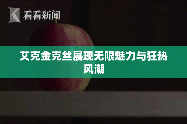 艾克金克丝展现无限魅力与狂热风潮