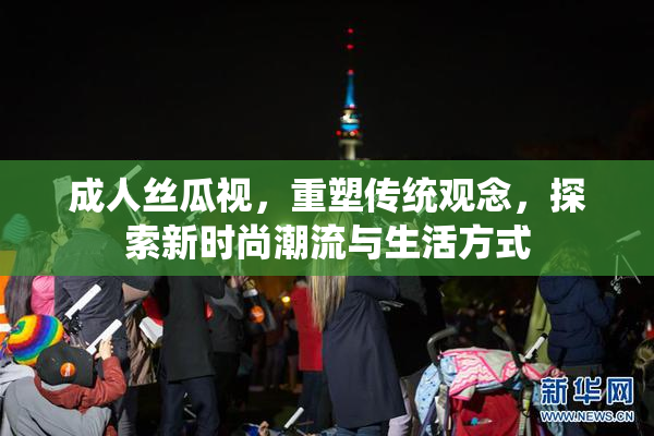 成人丝瓜视，重塑传统观念，探索新时尚潮流与生活方式
