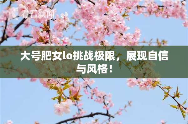 大号肥女lo挑战极限，展现自信与风格！