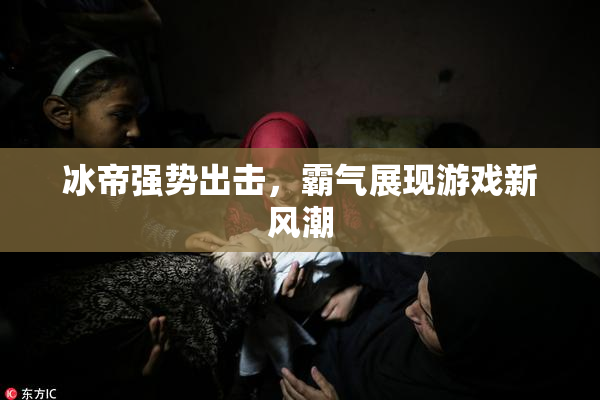 冰帝强势出击，霸气展现游戏新风潮