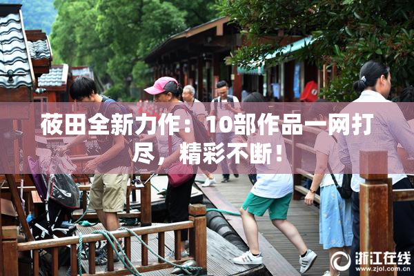 莜田全新力作：10部作品一网打尽，精彩不断！