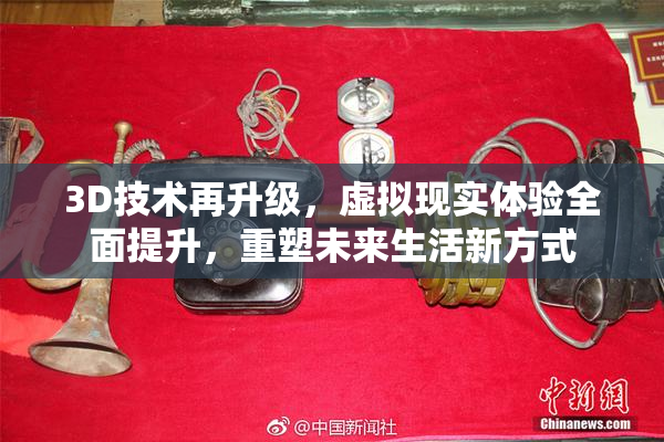 3D技术再升级，虚拟现实体验全面提升，重塑未来生活新方式