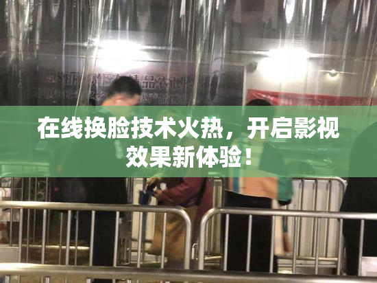 在线换脸技术火热，开启影视效果新体验！