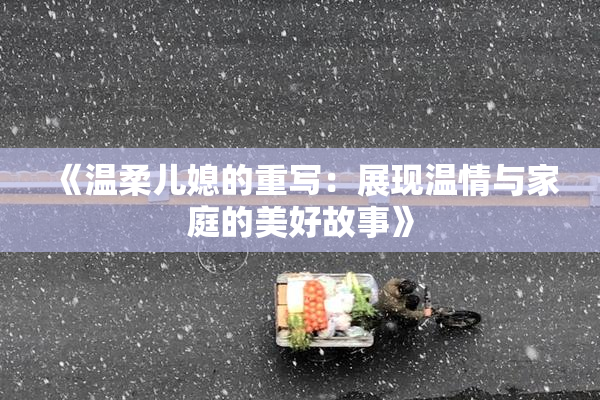 《温柔儿媳的重写：展现温情与家庭的美好故事》