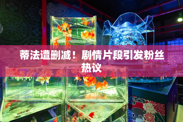 蒂法遭删减！剧情片段引发粉丝热议