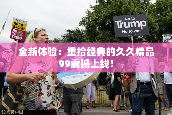 全新体验：重拾经典的久久精品99震撼上线！