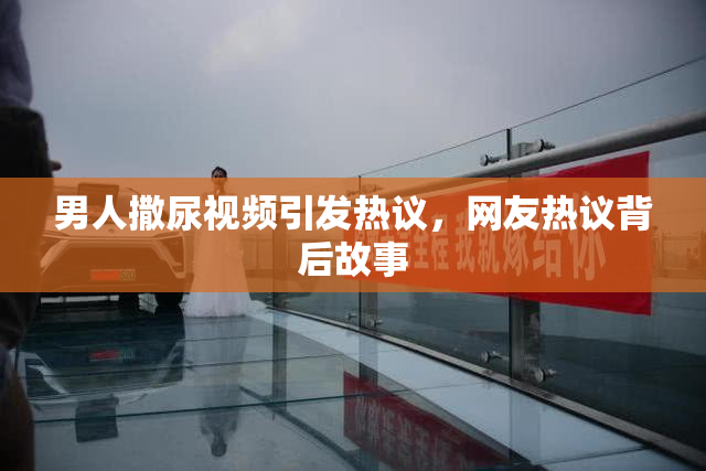 男人撒尿视频引发热议，网友热议背后故事