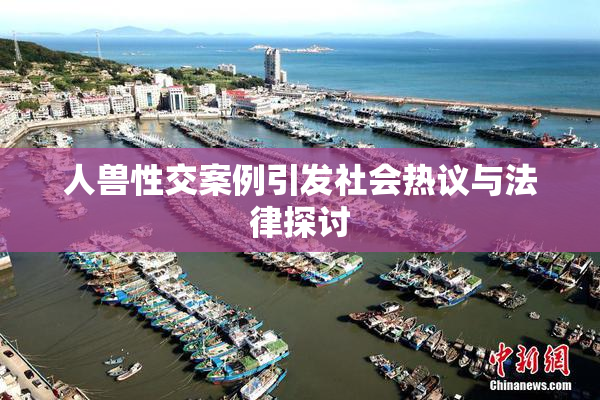 人兽性交案例引发社会热议与法律探讨