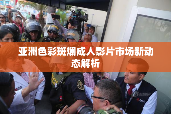 亚洲色彩斑斓成人影片市场新动态解析