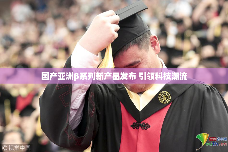 国产亚洲β系列新产品发布 引领科技潮流