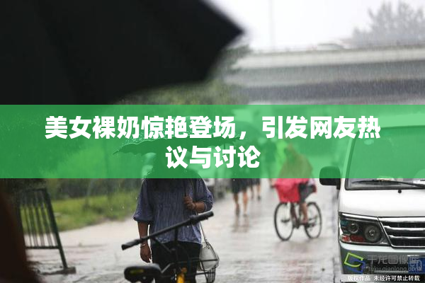 美女裸奶惊艳登场，引发网友热议与讨论