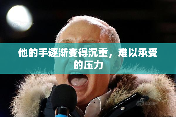他的手逐渐变得沉重，难以承受的压力