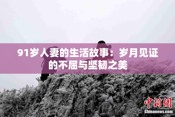 91岁人妻的生活故事：岁月见证的不屈与坚韧之美