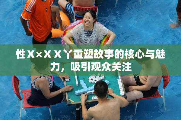 性Ⅹ×ⅩⅩ丫重塑故事的核心与魅力，吸引观众关注