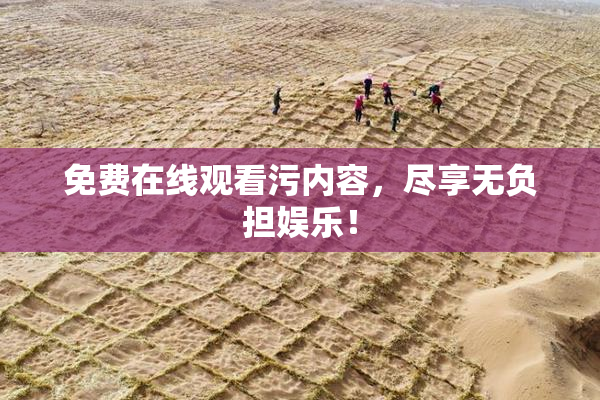免费在线观看污内容，尽享无负担娱乐！