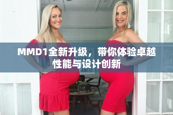 MMD1全新升级，带你体验卓越性能与设计创新