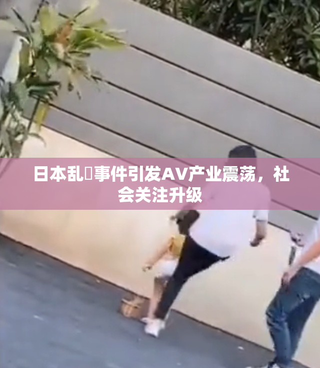 日本乱婬事件引发AV产业震荡，社会关注升级
