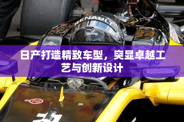 日产打造精致车型，突显卓越工艺与创新设计