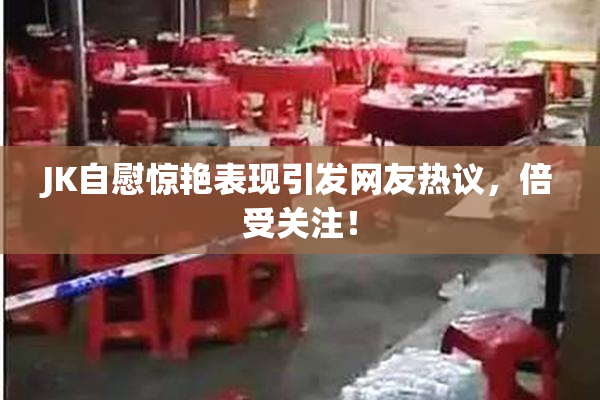 JK自慰惊艳表现引发网友热议，倍受关注！