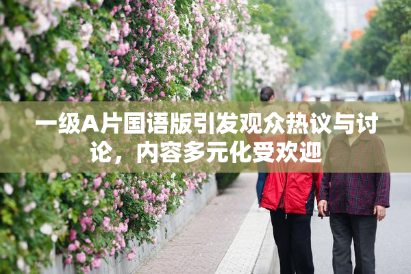 一级A片国语版引发观众热议与讨论，内容多元化受欢迎
