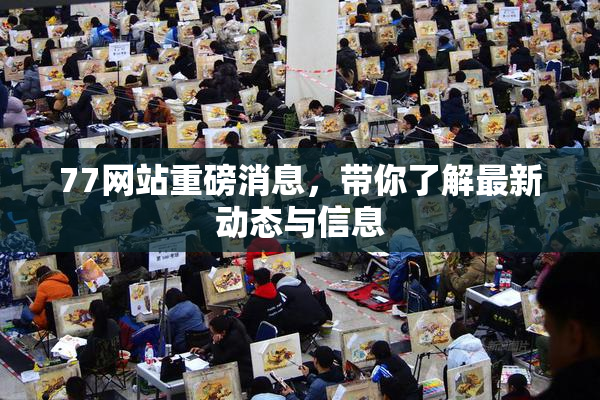 77网站重磅消息，带你了解最新动态与信息