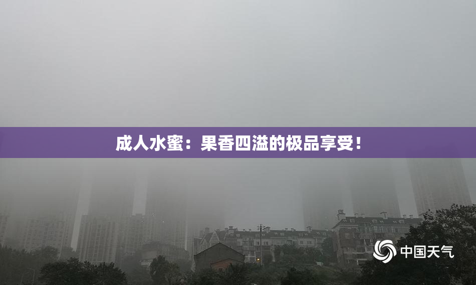 成人水蜜：果香四溢的极品享受！
