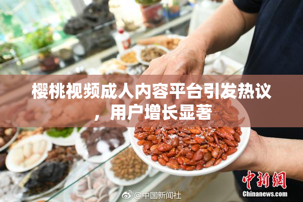 樱桃视频成人内容平台引发热议，用户增长显著